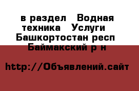  в раздел : Водная техника » Услуги . Башкортостан респ.,Баймакский р-н